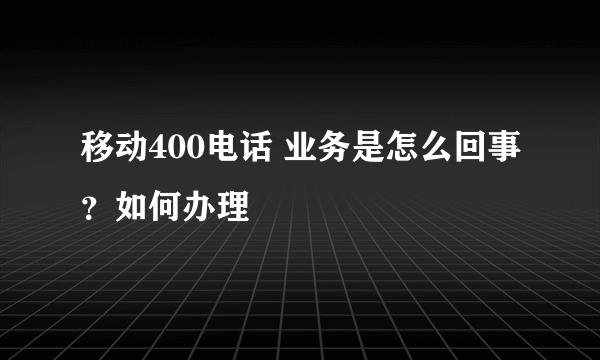 移动400电话 业务是怎么回事？如何办理