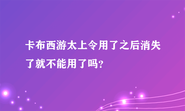 卡布西游太上令用了之后消失了就不能用了吗？