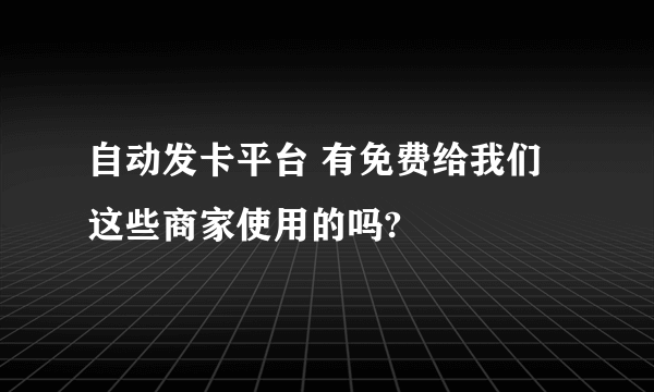 自动发卡平台 有免费给我们这些商家使用的吗?