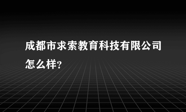 成都市求索教育科技有限公司怎么样？