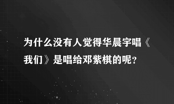 为什么没有人觉得华晨宇唱《我们》是唱给邓紫棋的呢？