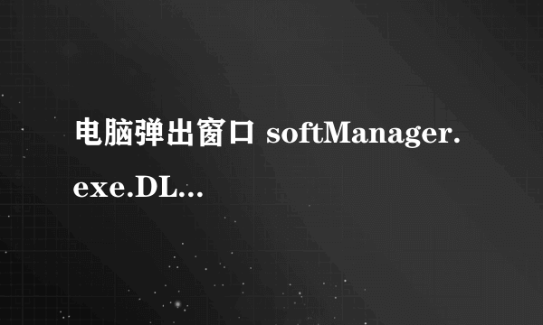 电脑弹出窗口 softManager.exe.DLL 因为窗口站已关闭，应用程序i初始化失败 怎么解决