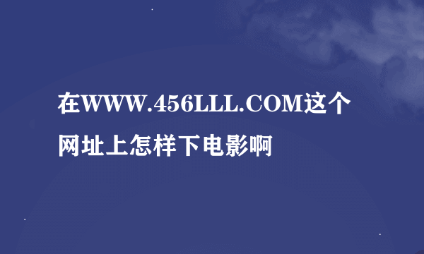 在WWW.456LLL.COM这个网址上怎样下电影啊