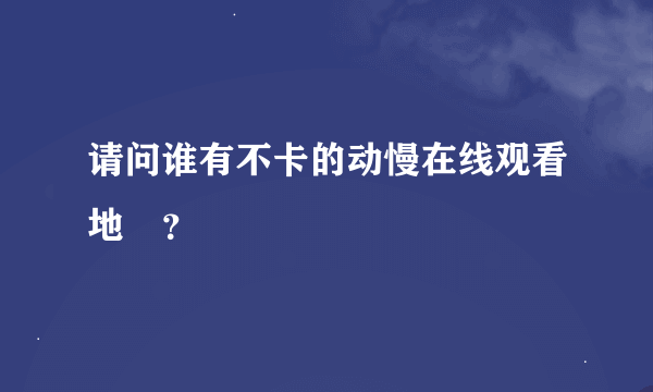 请问谁有不卡的动慢在线观看地阯？