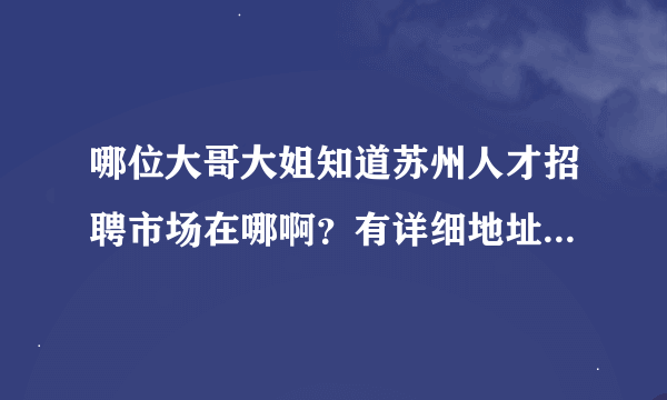 哪位大哥大姐知道苏州人才招聘市场在哪啊？有详细地址，乘车路线更好！{急急急急急急}