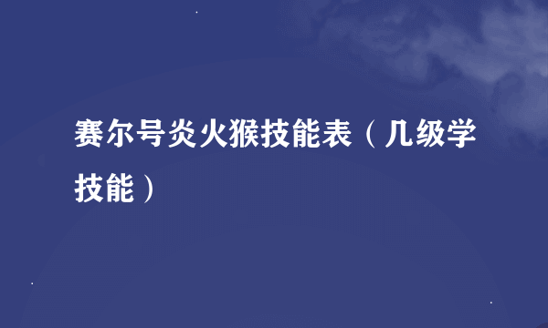 赛尔号炎火猴技能表（几级学技能）