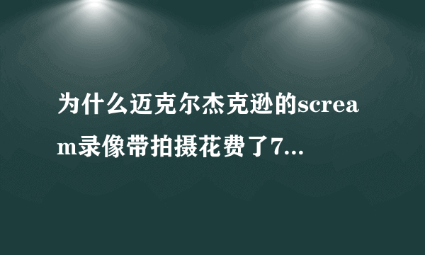 为什么迈克尔杰克逊的scream录像带拍摄花费了700万美元，是特效贵了吗，求大神解释