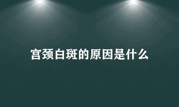 宫颈白斑的原因是什么