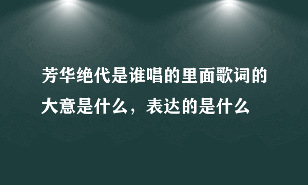 芳华绝代是谁唱的里面歌词的大意是什么，表达的是什么