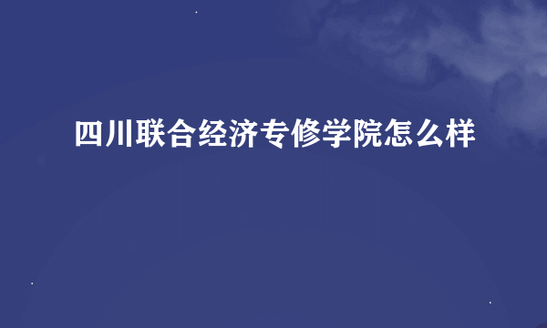 四川联合经济专修学院怎么样