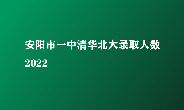 安阳市一中清华北大录取人数2022