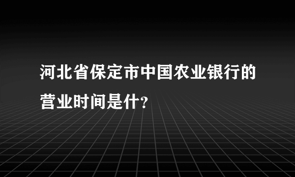 河北省保定市中国农业银行的营业时间是什？