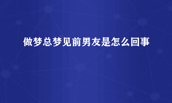 做梦总梦见前男友是怎么回事