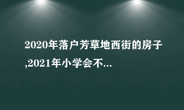 2020年落户芳草地西街的房子,2021年小学会不会分不到芳草地国际学校