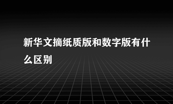 新华文摘纸质版和数字版有什么区别