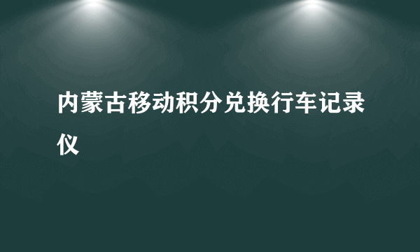 内蒙古移动积分兑换行车记录仪