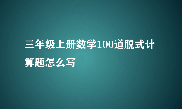 三年级上册数学100道脱式计算题怎么写