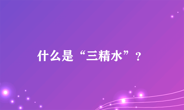 什么是“三精水”？