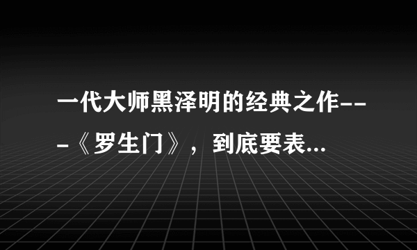 一代大师黑泽明的经典之作---《罗生门》，到底要表达什么样的主题？