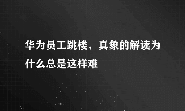 华为员工跳楼，真象的解读为什么总是这样难