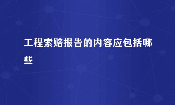 工程索赔报告的内容应包括哪些