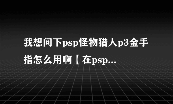 我想问下psp怪物猎人p3金手指怎么用啊【在psp游戏机里】