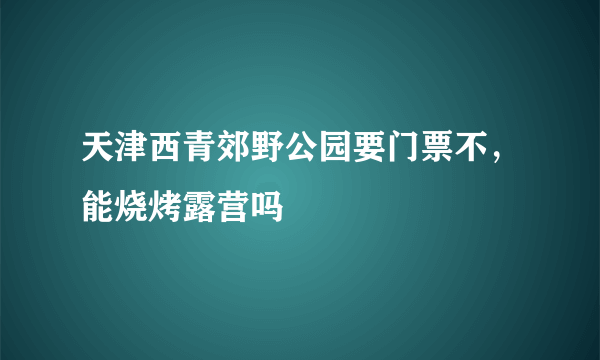 天津西青郊野公园要门票不，能烧烤露营吗