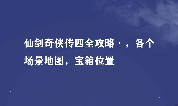 仙剑奇侠传四全攻略·，各个场景地图，宝箱位置