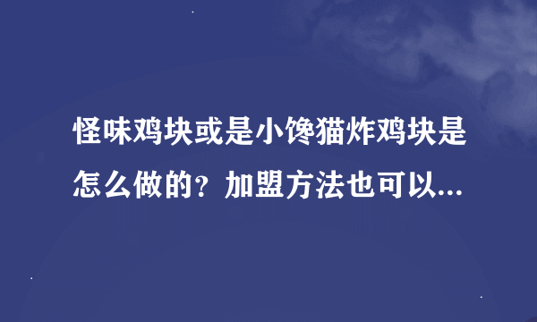 怪味鸡块或是小馋猫炸鸡块是怎么做的？加盟方法也可以！！急！！ 不是家用，想经营！！