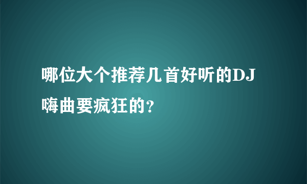 哪位大个推荐几首好听的DJ嗨曲要疯狂的？