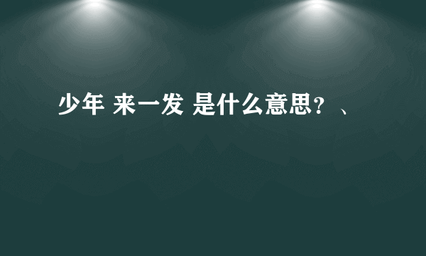 少年 来一发 是什么意思？、