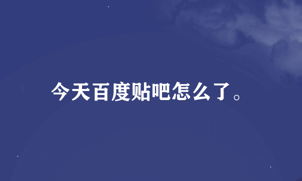 今天百度贴吧怎么了。