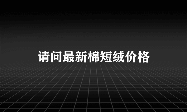 请问最新棉短绒价格