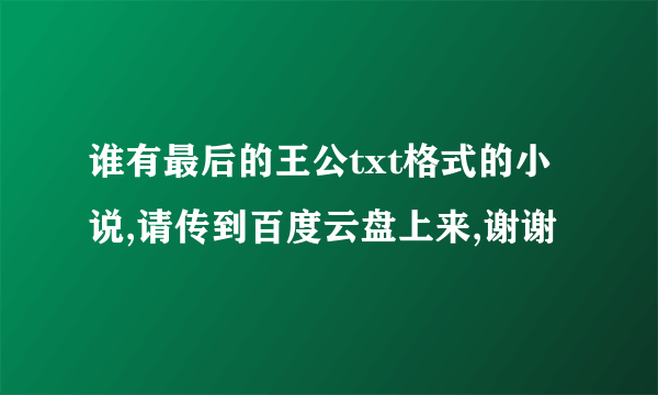 谁有最后的王公txt格式的小说,请传到百度云盘上来,谢谢