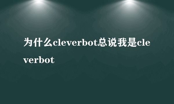 为什么cleverbot总说我是cleverbot