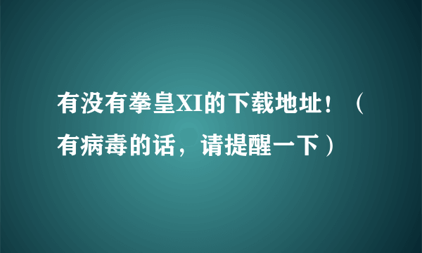 有没有拳皇XI的下载地址！（有病毒的话，请提醒一下）