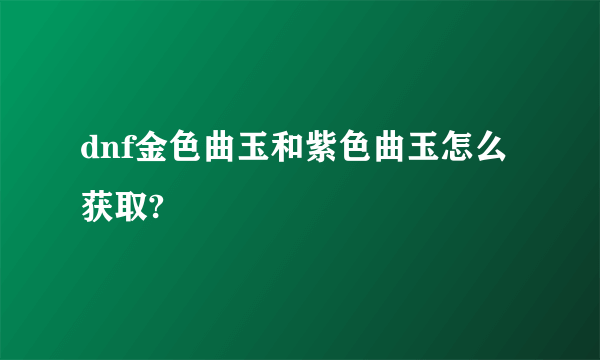 dnf金色曲玉和紫色曲玉怎么获取?