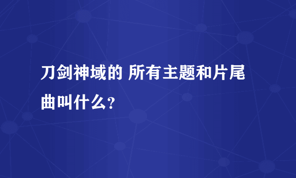 刀剑神域的 所有主题和片尾曲叫什么？