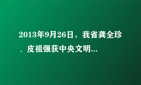 2013年9月26日，我省龚全珍、皮祖强获中央文明委授予的第四届全国道德模范称号。章金媛、肖玉玲、郑冬花