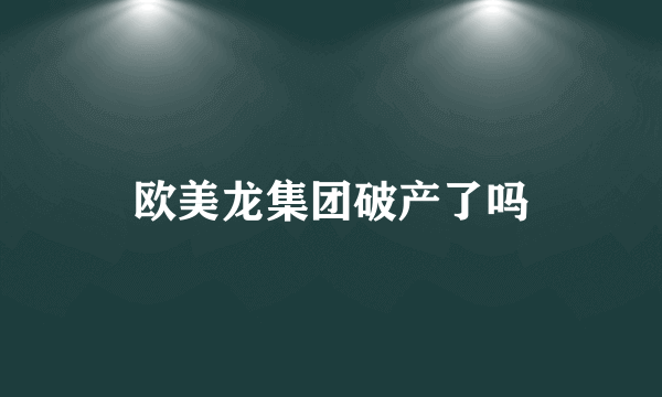 欧美龙集团破产了吗