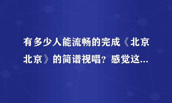 有多少人能流畅的完成《北京北京》的简谱视唱？感觉这首曲子的视唱不是一般的难，节奏太难把握了！