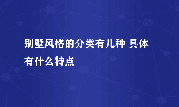 别墅风格的分类有几种 具体有什么特点