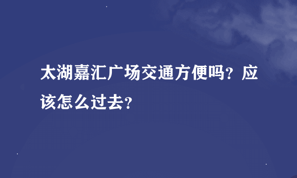 太湖嘉汇广场交通方便吗？应该怎么过去？