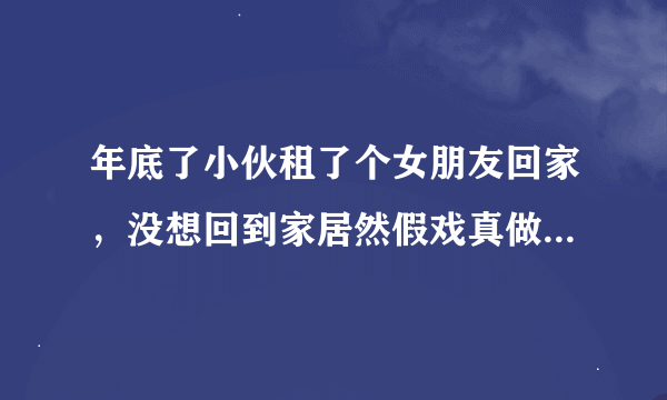 年底了小伙租了个女朋友回家，没想回到家居然假戏真做什么电视剧阿力小倩