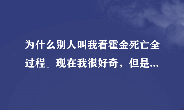 为什么别人叫我看霍金死亡全过程。现在我很好奇，但是又不敢搜，怕很恐怖。