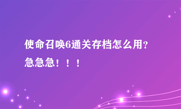 使命召唤6通关存档怎么用？急急急！！！