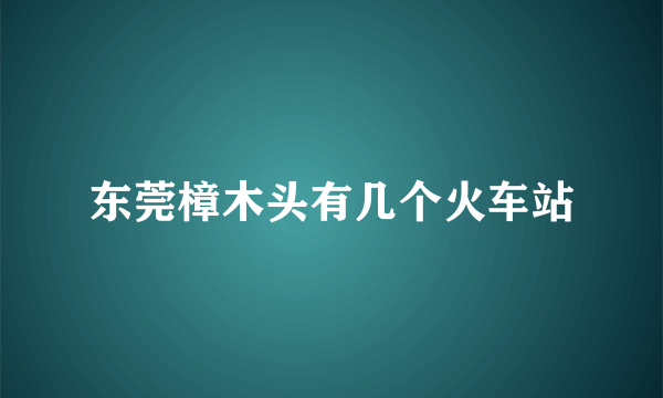 东莞樟木头有几个火车站