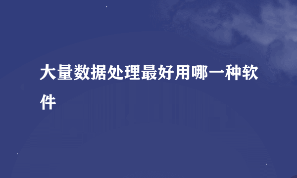 大量数据处理最好用哪一种软件