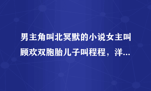 男主角叫北冥默的小说女主叫顾欢双胞胎儿子叫程程，洋洋的小说