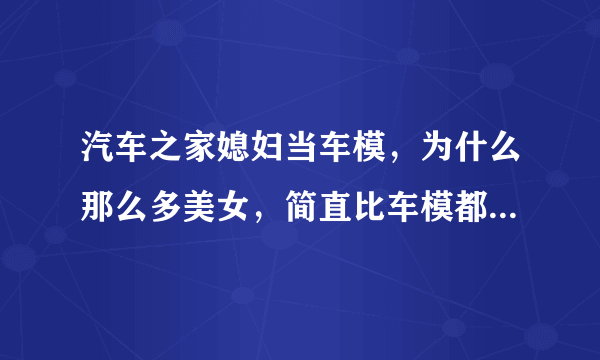 汽车之家媳妇当车模，为什么那么多美女，简直比车模都要漂亮，为什么